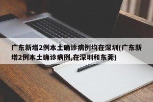 广东新增2例本土确诊病例均在深圳(广东新增2例本土确诊病例,在深圳和东莞)