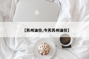 【苏州油价,今天苏州油价】