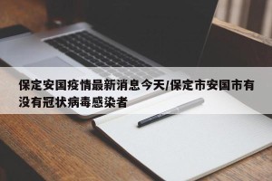 保定安国疫情最新消息今天/保定市安国市有没有冠状病毒感染者