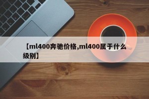 【ml400奔驰价格,ml400属于什么级别】