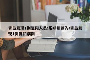 青岛发现1例复阳人员:系郑州输入/青岛发现1例复阳病例