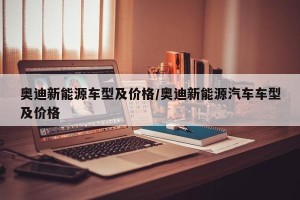 奥迪新能源车型及价格/奥迪新能源汽车车型及价格