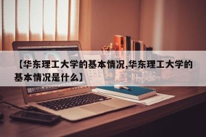 【华东理工大学的基本情况,华东理工大学的基本情况是什么】