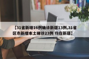 【31省新增16例确诊新疆13例,31省区市新增本土确诊23例 均在新疆】