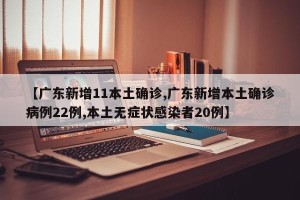 【广东新增11本土确诊,广东新增本土确诊病例22例,本土无症状感染者20例】