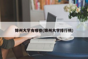 锦州大学有哪些(锦州大学排行榜)