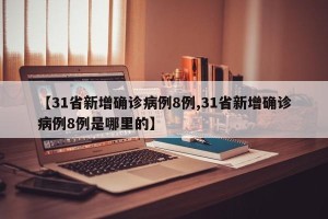 【31省新增确诊病例8例,31省新增确诊病例8例是哪里的】