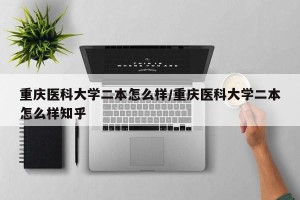 重庆医科大学二本怎么样/重庆医科大学二本怎么样知乎