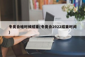 冬奥会啥时候结束(冬奥会2022结束时间)