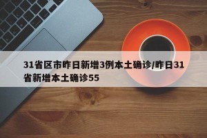 31省区市昨日新增3例本土确诊/昨日31省新增本土确诊55