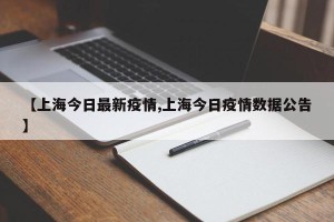 【上海今日最新疫情,上海今日疫情数据公告】