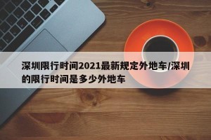 深圳限行时间2021最新规定外地车/深圳的限行时间是多少外地车