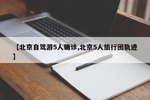 【北京自驾游5人确诊,北京5人旅行团轨迹】