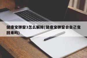 健康宝弹窗3怎么解除(健康宝弹窗会自己变回来吗)