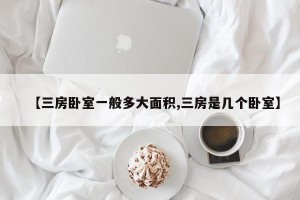【三房卧室一般多大面积,三房是几个卧室】