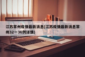 江苏常州疫情最新消息(江苏疫情最新消息常州32一36例详情)