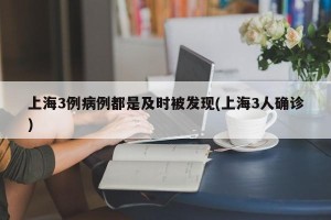 上海3例病例都是及时被发现(上海3人确诊)