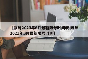 【限号2023年6月最新限号时间表,限号2021年3月最新限号时间】