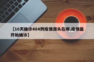【16天确诊484例疫情源头在哪,疫情最开始确诊】