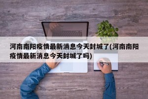 河南南阳疫情最新消息今天封城了(河南南阳疫情最新消息今天封城了吗)