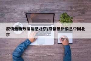 疫情最新数据消息北京/疫情最新消息中国北京