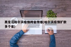 黑龙江哈尔滨疫情跨省传播(哈尔滨疫情扩散多个省)