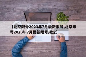 【北京限号2023年7月最新限号,北京限号2023年7月最新限号规定】