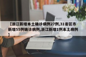 【浙江新增本土确诊病例27例,31省区市新增55例确诊病例,浙江新增1例本土病例】