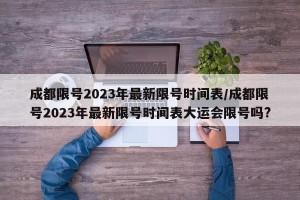 成都限号2023年最新限号时间表/成都限号2023年最新限号时间表大运会限号吗?