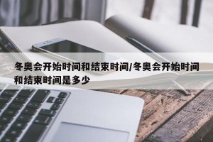 冬奥会开始时间和结束时间/冬奥会开始时间和结束时间是多少