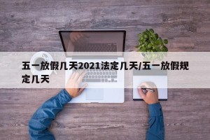 五一放假几天2021法定几天/五一放假规定几天