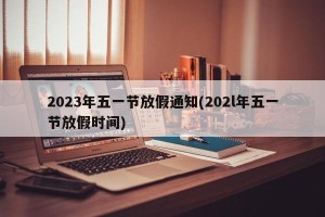2023年五一节放假通知(202l年五一节放假时间)