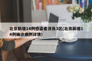 北京新增14例感染者涉及3区(北京新增14例确诊病例详情)