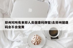 郑州对所有来郑人员健康码弹窗/去郑州健康码会不会变黄