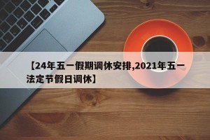 【24年五一假期调休安排,2021年五一法定节假日调休】