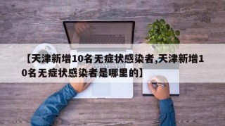 【天津新增10名无症状感染者,天津新增10名无症状感染者是哪里的】