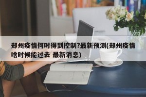 郑州疫情何时得到控制?最新预测(郑州疫情啥时候能过去 最新消息)