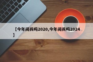 【今年阅兵吗2020,今年阅兵吗2024】