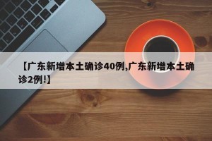 【广东新增本土确诊40例,广东新增本土确诊2例!】