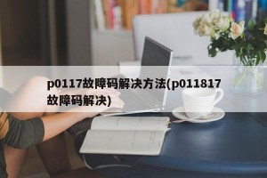 p0117故障码解决方法(p011817故障码解决)