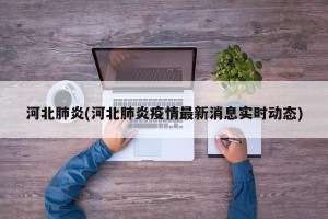河北肺炎(河北肺炎疫情最新消息实时动态)