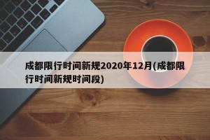 成都限行时间新规2020年12月(成都限行时间新规时间段)