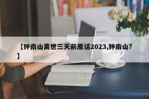 【钟南山离世三天前原话2023,钟南山?】