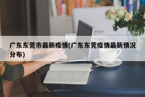 广东东莞市最新疫情(广东东莞疫情最新情况分布)
