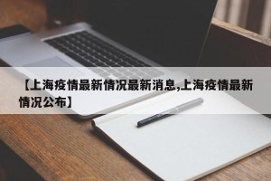 【上海疫情最新情况最新消息,上海疫情最新情况公布】