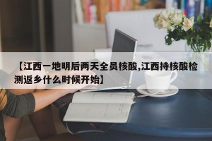 【江西一地明后两天全员核酸,江西持核酸检测返乡什么时候开始】