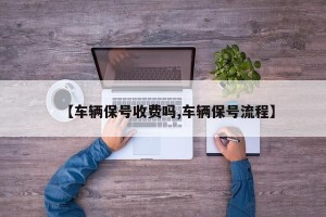【车辆保号收费吗,车辆保号流程】