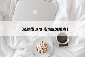 【疫情发源地,疫情起源地点】
