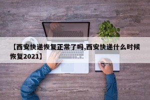 【西安快递恢复正常了吗,西安快递什么时候恢复2021】