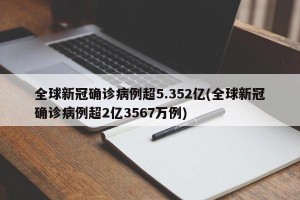 全球新冠确诊病例超5.352亿(全球新冠确诊病例超2亿3567万例)
